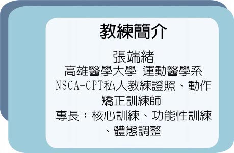 教練簡介 張端緒高雄醫學大學 運動醫學系NSCA-CPT私人教練證照、動作矯正訓練師專長：核心訓練、功能性訓練、體態調整