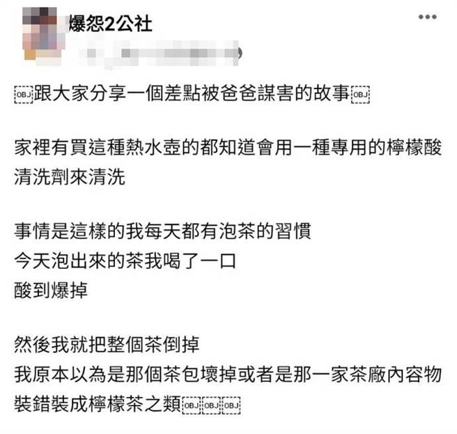 1名网友日前使用热水壶泡茶，喝起来却有股莫名酸味，他原本怀疑是茶包坏掉或工厂误装成柠檬茶，一问之下才发现是父亲正在用「柠檬酸」清洗热水壶。（翻摄自脸书「爆怨2公社」）