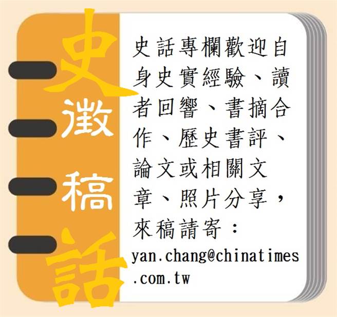史話專欄歡迎自身史實經驗、讀者回響、書摘合作、歷史書評、論文或相關文章、照片分享，來稿請寄：yan.chang@chinatimes.com.tw