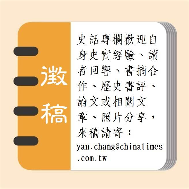 史話專欄歡迎自身史實經驗、讀者回響、書摘合作、歷史書評、論文或相關文章、照片分享，來稿請寄：yan.chang@chinatimes.com.tw