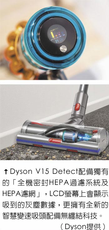 Dyson V15 Detect配备独有的「全机密封HEPA过滤系统及HEPA滤网」，LCD萤幕上会显示吸到的灰尘数据，更拥有全新的智慧变速吸头配备无缠结科技。（Dyson提供）