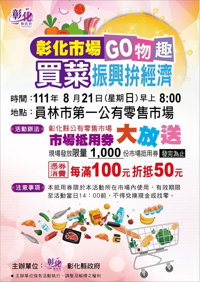 彰化县政府为了振兴公有市场的买气，特别规划 「彰化市场快闪趣，买菜振兴拚经济」，县长王惠美将亲至县内各公有市场发放限量市场抵用券，凭券于该市场内消费，每满100元即可折抵50元。（彰化县政府提供／吴敏菁彰化传真）