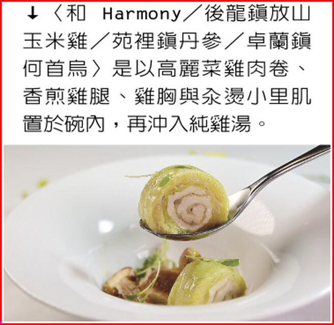 〈和 Harmony／後龍鎮放山玉米雞／苑裡鎮丹參／卓蘭鎮何首烏〉是以高麗菜雞肉卷、香煎雞腿、雞胸與汆燙小里肌置於碗內，再沖入純雞湯。圖／姚舜