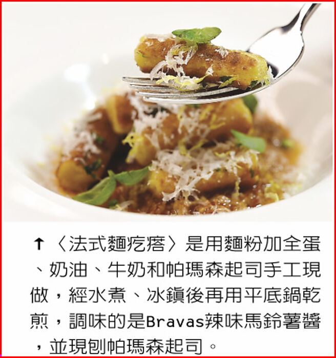 〈法式麵疙瘩〉是用麵粉加全蛋、奶油、牛奶和帕玛森起司手工现做，经水煮、冰镇后再用平底锅乾煎，调味的是Bravas辣味马铃薯酱，并现刨帕玛森起司。图／姚舜