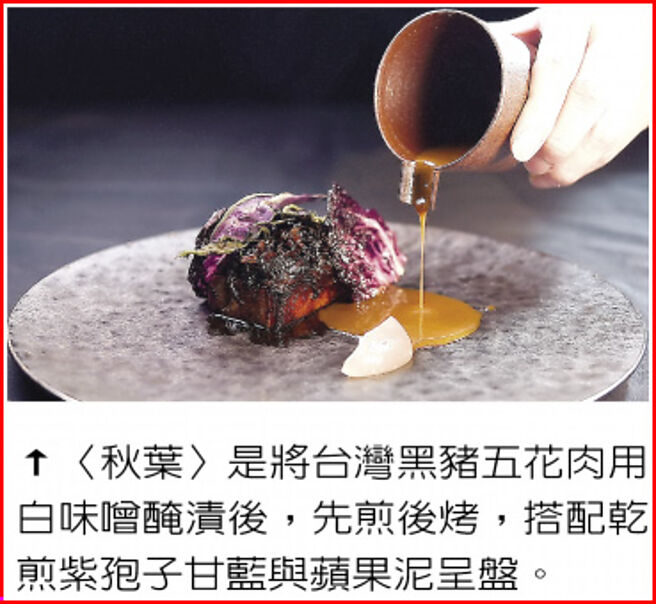 〈秋叶〉是将台湾黑猪五花肉用白味噌腌渍后，先煎后烤，搭配乾煎紫孢子甘蓝与苹果泥呈盘。图／姚舜