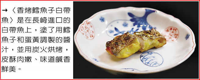 〈香烤鳕鱼子白带鱼〉是在长崎进口的白带鱼上，涂了用鳕鱼子和蛋黄调制的酱汁，并用炭火烘烤，皮酥肉嫩、味道咸香鲜美。图／姚舜