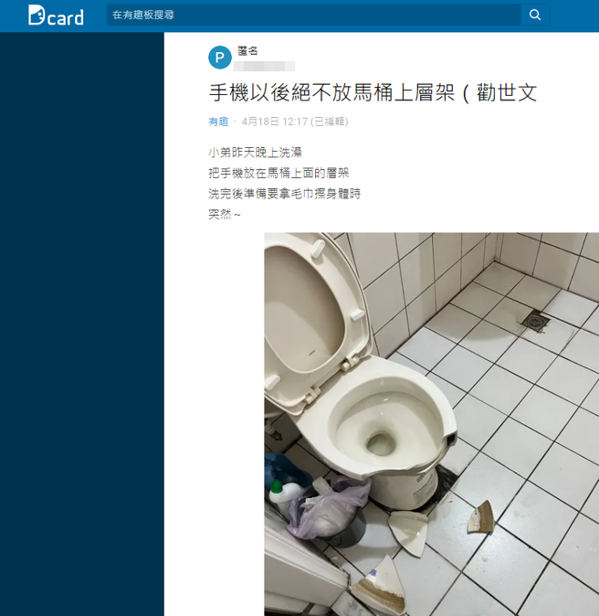一名网友日前洗澡时把手机带进浴室，没想到在拿浴巾时，手机当场摔落砸中下方马桶，马桶当场裂开，被砸出3块碎片。（翻摄自Dcard）