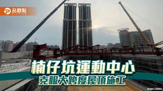 品觀點｜克服大跨度屋頂施工工程  楠仔坑運動中心預計113年底完工