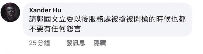 昵称「Xander Hu」的网友19日到郭国文脸书贴文留下「请郭国文立委以后服处被抢被开枪的时候也都不要有任何怨言」的讯息，郭国文脸书小编发现后随即报案。（郭国文服务处提供／张毓翎台南传真）