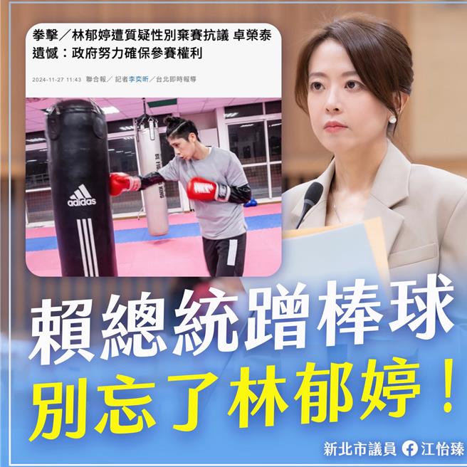 「台灣拳后」林郁婷因被主辦世界拳總盃年終總決賽的世界拳擊總會質疑參賽資格，與教練曾自強決定棄賽抗議。新北市議員江怡臻今（27）日呼籲賴清德總統蹭棒球也不要忘記林郁婷，批評行政院只表達遺憾卻沒有具體作為，彷彿忘記他口中這位「台灣的女兒」。（新北市議員江怡臻提供）